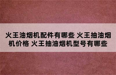 火王油烟机配件有哪些 火王抽油烟机价格 火王抽油烟机型号有哪些